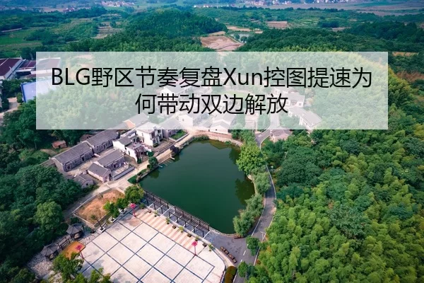 BLG野区节奏复盘Xun控图提速为何带动双边解放