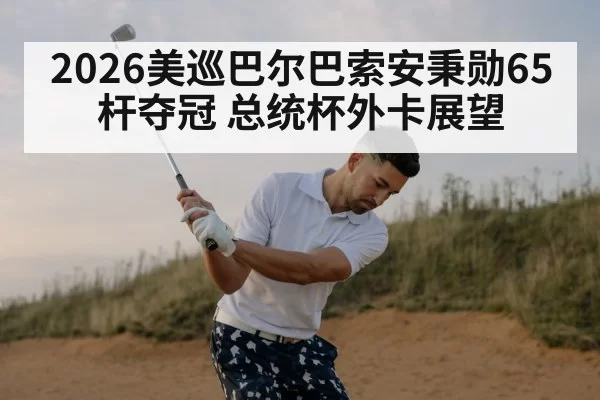 2026美巡巴尔巴索安秉勋65杆夺冠 总统杯外卡展望