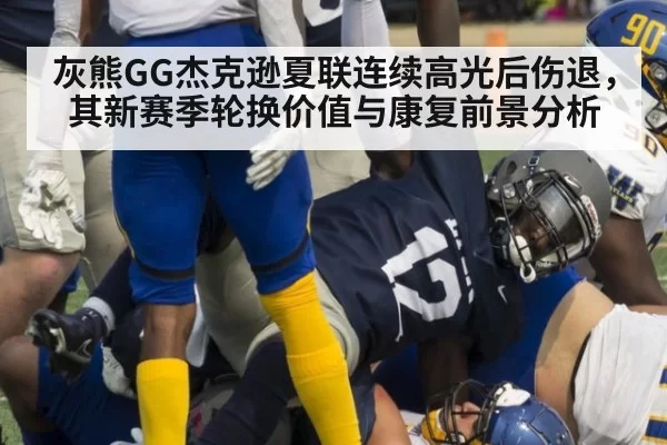 灰熊GG杰克逊夏联连续高光后伤退,其新赛季轮换价值与康复前景分析