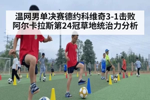 温网男单决赛德约科维奇3-1击败阿尔卡拉斯第24冠草地统治力分析