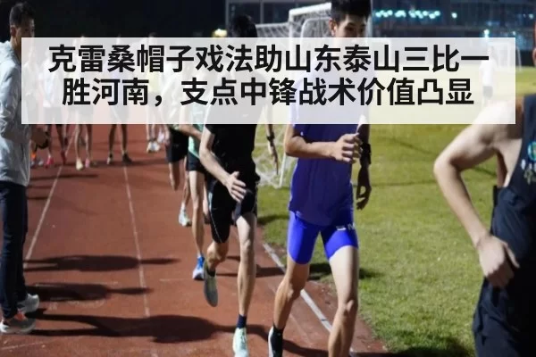 克雷桑帽子戏法助山东泰山三比一胜河南,支点中锋战术价值凸显