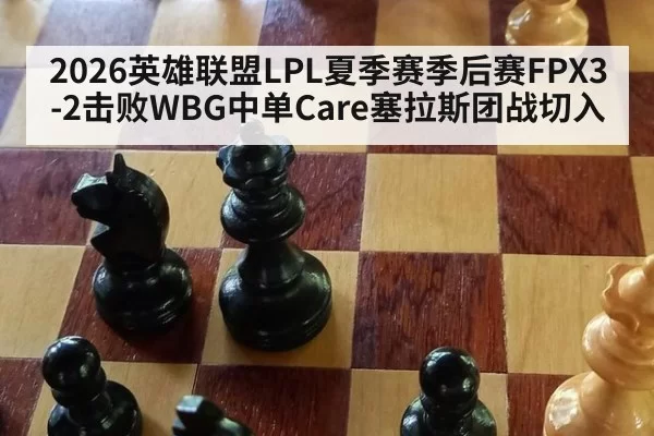2026英雄联盟LPL夏季赛季后赛FPX3-2击败WBG中单Care塞拉斯团战切入