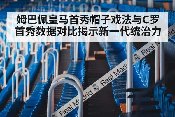 姆巴佩皇马首秀帽子戏法与C罗首秀数据对比揭示新一代统治力