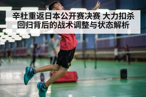 辛杜重返日本公开赛决赛 大力扣杀回归背后的战术调整与状态解析