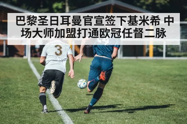 巴黎圣日耳曼官宣签下基米希 中场大师加盟打通欧冠任督二脉