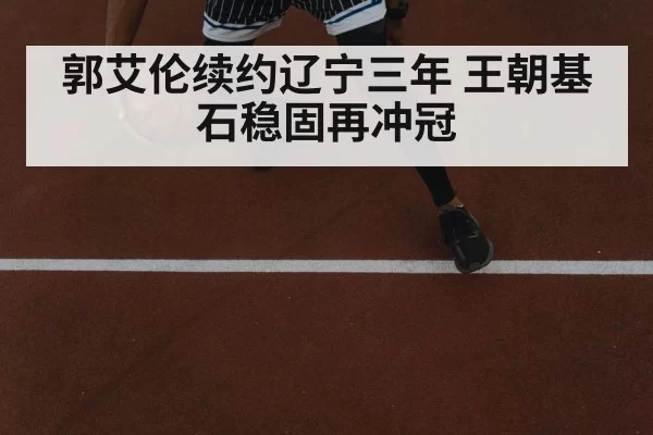 郭艾伦续约辽宁三年 王朝基石稳固再冲冠