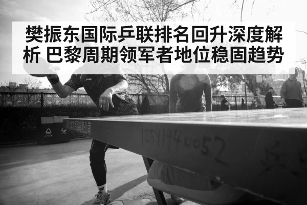 樊振东国际乒联排名回升深度解析 巴黎周期领军者地位稳固趋势
