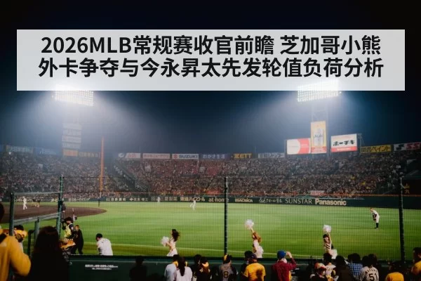 2026MLB常规赛收官前瞻 芝加哥小熊外卡争夺与今永昇太先发轮值负荷分析