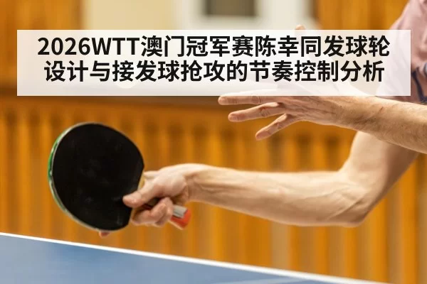 2026WTT澳门冠军赛陈幸同发球轮设计与接发球抢攻的节奏控制分析